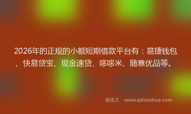 2026年的正规的小额短期借款平台有：易捷钱包、快易贷宝、现金速贷、哆哆米、随意优品等。