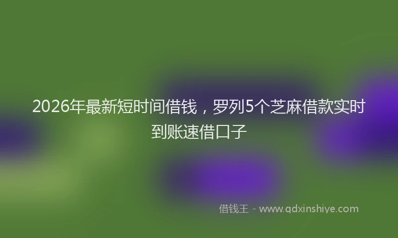 2026年最新短时间借钱，罗列5个芝麻借款实时到账速借口子