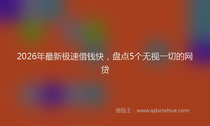 2026年最新极速借钱快，盘点5个无视一切的网贷