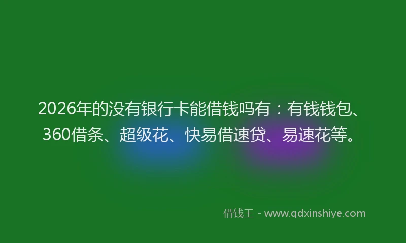 2026年的没有银行卡能借钱吗有：有钱钱包、360借条、超级花、快易借速贷、易速花等。