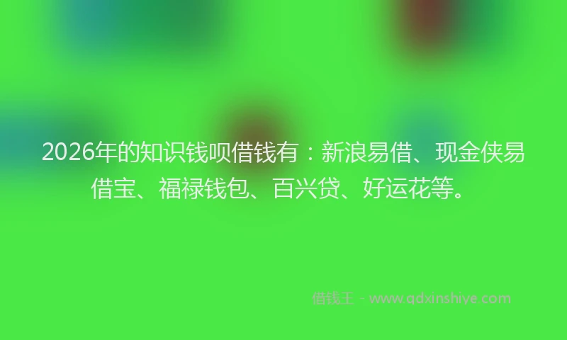2026年的知识钱呗借钱有：新浪易借、现金侠易借宝、福禄钱包、百兴贷、好运花等。
