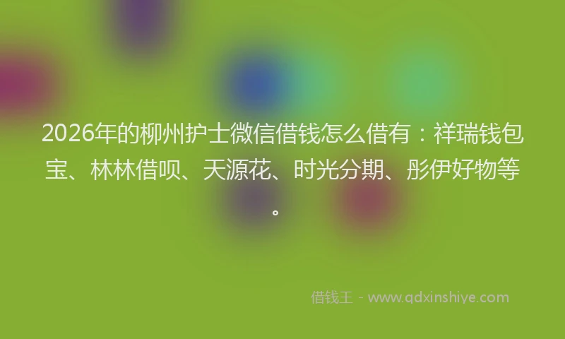 2026年的柳州护士微信借钱怎么借有：祥瑞钱包宝、林林借呗、天源花、时光分期、彤伊好物等。