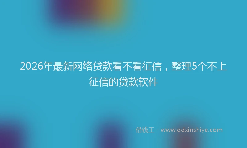 2026年最新网络贷款看不看征信，整理5个不上征信的贷款软件