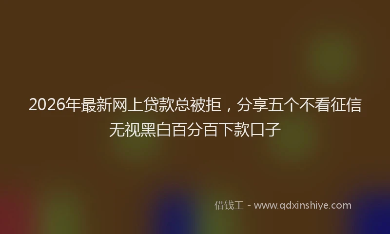 2026年最新网上贷款总被拒，分享五个不看征信无视黑白百分百下款口子