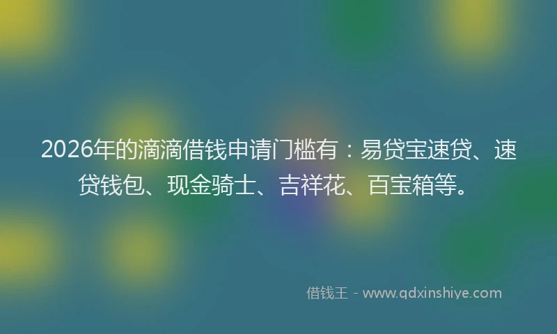 2026年的滴滴借钱申请门槛有：易贷宝速贷、速贷钱包、现金骑士、吉祥花、百宝箱等。