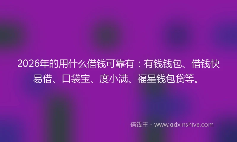 2026年的用什么借钱可靠有：有钱钱包、借钱快易借、口袋宝、度小满、福星钱包贷等。