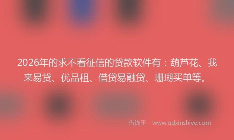 2026年的求不看征信的贷款软件有：葫芦花、我来易贷、优品租、借贷易融贷、珊瑚买单等。
