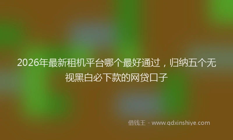 2026年最新租机平台哪个最好通过，归纳五个无视黑白必下款的网贷口子