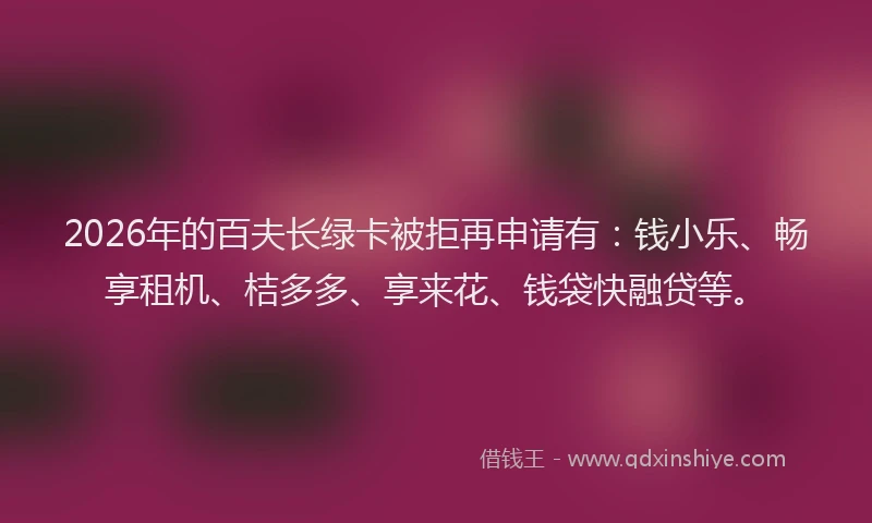 2026年的百夫长绿卡被拒再申请有：钱小乐、畅享租机、桔多多、享来花、钱袋快融贷等。