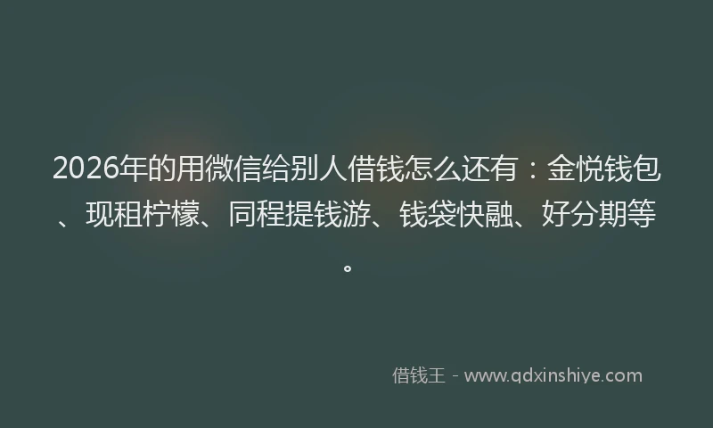 2026年的用微信给别人借钱怎么还有：金悦钱包、现租柠檬、同程提钱游、钱袋快融、好分期等。