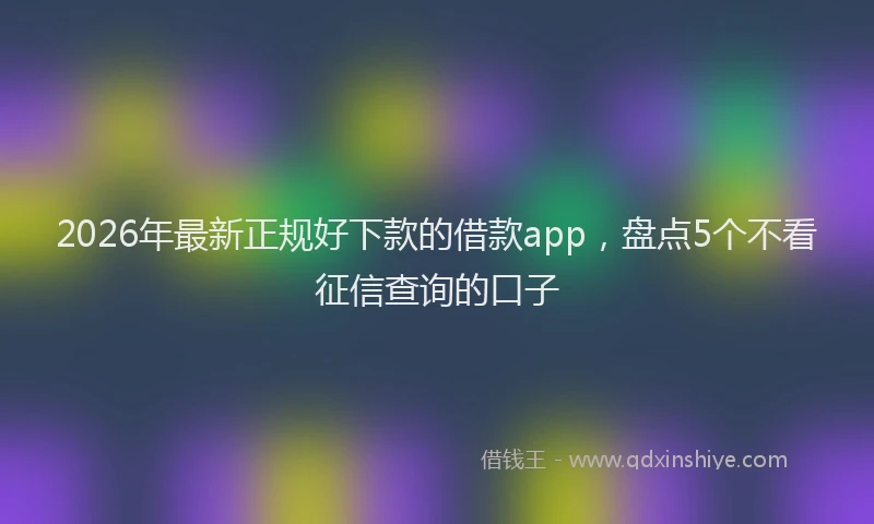 2026年最新正规好下款的借款app，盘点5个不看征信查询的口子