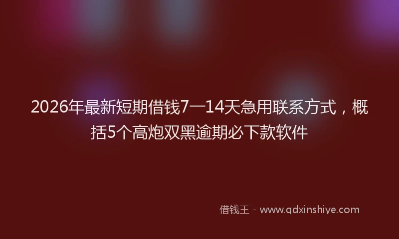 2026年最新短期借钱7一14天急用联系方式，概括5个高炮双黑逾期必下款软件