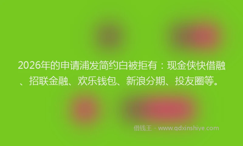 2026年的申请浦发简约白被拒有：现金侠快借融、招联金融、欢乐钱包、新浪分期、投友圈等。