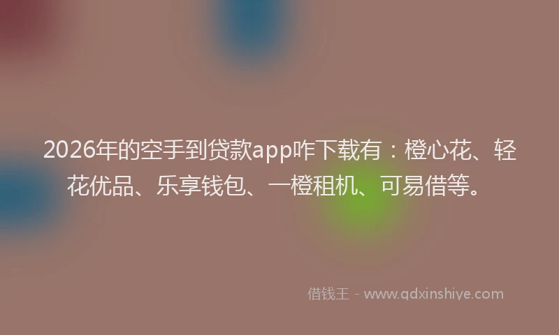 2026年的空手到贷款app咋下载有：橙心花、轻花优品、乐享钱包、一橙租机、可易借等。