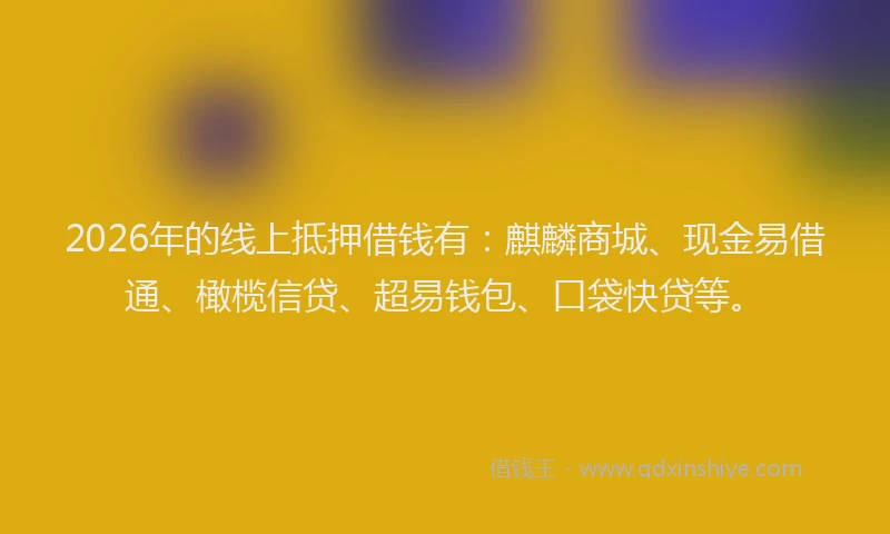 2026年的线上抵押借钱有：麒麟商城、现金易借通、橄榄信贷、超易钱包、口袋快贷等。