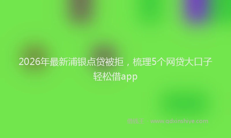 2026年最新浦银点贷被拒，梳理5个网贷大口子轻松借app