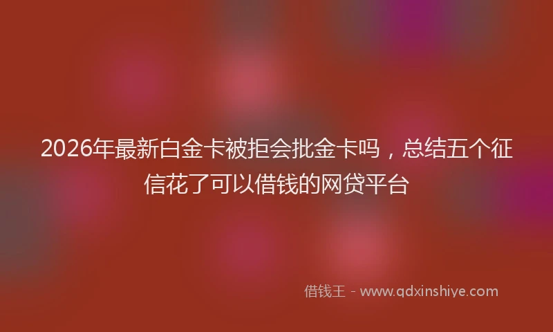 2026年最新白金卡被拒会批金卡吗，总结五个征信花了可以借钱的网贷平台