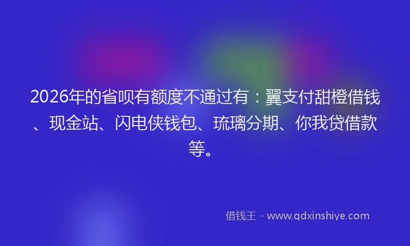 2026年的省呗有额度不通过有：翼支付甜橙借钱、现金站、闪电侠钱包、琉璃分期、你我贷借款等。
