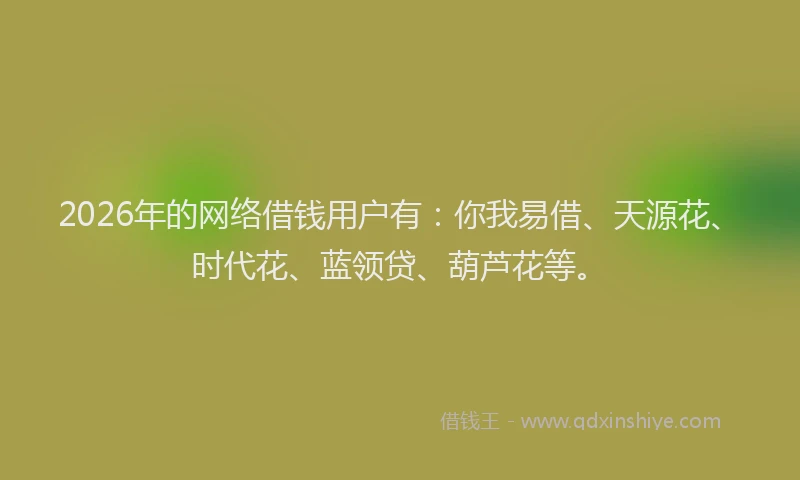 2026年的网络借钱用户有：你我易借、天源花、时代花、蓝领贷、葫芦花等。