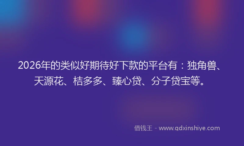 2026年的类似好期待好下款的平台有：独角兽、天源花、桔多多、臻心贷、分子贷宝等。