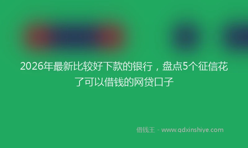 2026年最新比较好下款的银行，盘点5个征信花了可以借钱的网贷口子
