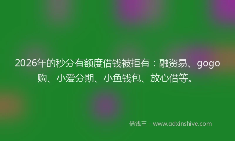 2026年的秒分有额度借钱被拒有：融资易、gogo购、小爱分期、小鱼钱包、放心借等。