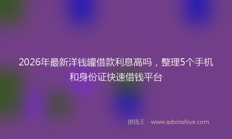 2026年最新洋钱罐借款利息高吗，整理5个手机和身份证快速借钱平台