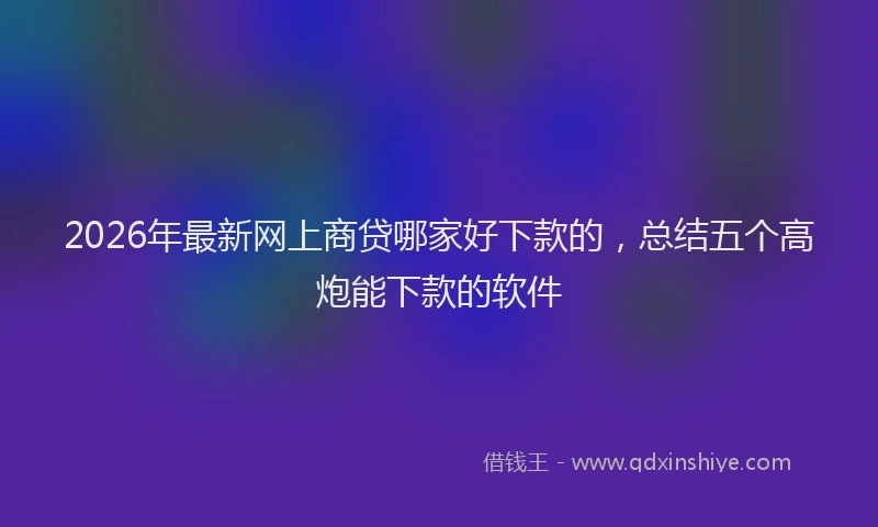 2026年最新网上商贷哪家好下款的，总结五个高炮能下款的软件