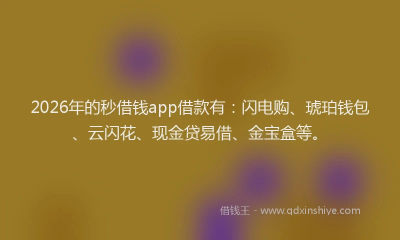 2026年的秒借钱app借款有：闪电购、琥珀钱包、云闪花、现金贷易借、金宝盒等。