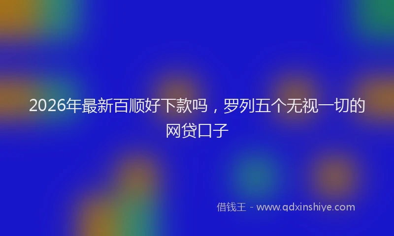 2026年最新百顺好下款吗，罗列五个无视一切的网贷口子