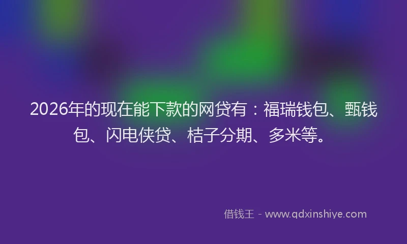 2026年的现在能下款的网贷有：福瑞钱包、甄钱包、闪电侠贷、桔子分期、多米等。