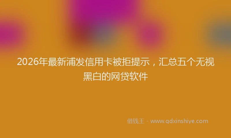 2026年最新浦发信用卡被拒提示，汇总五个无视黑白的网贷软件