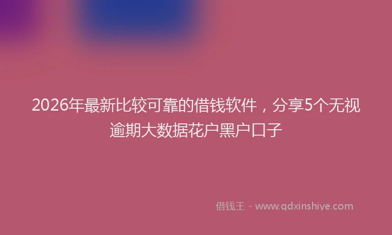 2026年最新比较可靠的借钱软件，分享5个无视逾期大数据花户黑户口子