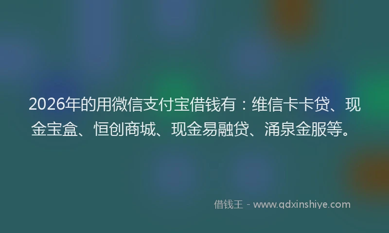 2026年的用微信支付宝借钱有：维信卡卡贷、现金宝盒、恒创商城、现金易融贷、涌泉金服等。