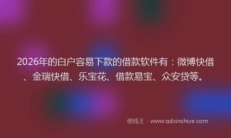 2026年的白户容易下款的借款软件有：微博快借、金瑞快借、乐宝花、借款易宝、众安贷等。
