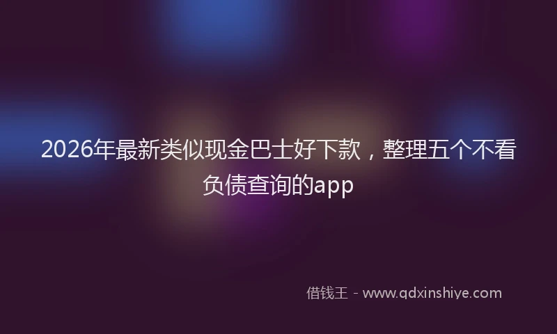 2026年最新类似现金巴士好下款，整理五个不看负债查询的app