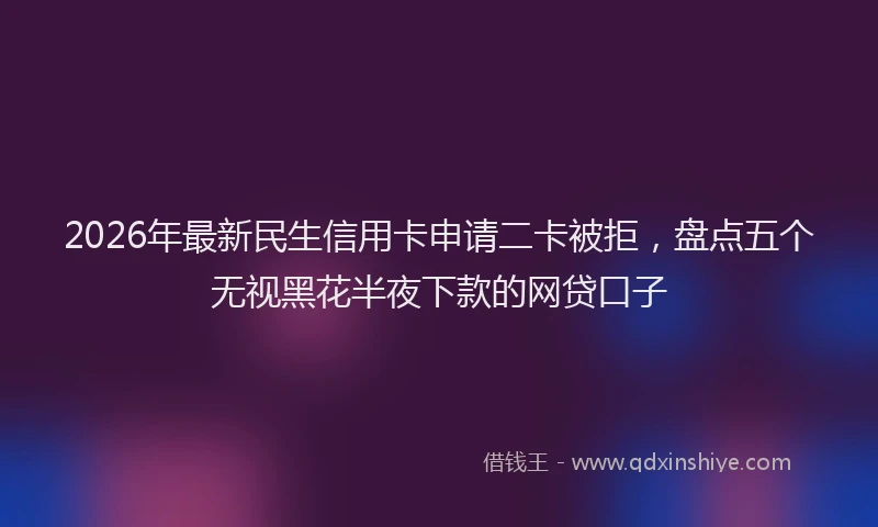 2026年最新民生信用卡申请二卡被拒，盘点五个无视黑花半夜下款的网贷口子