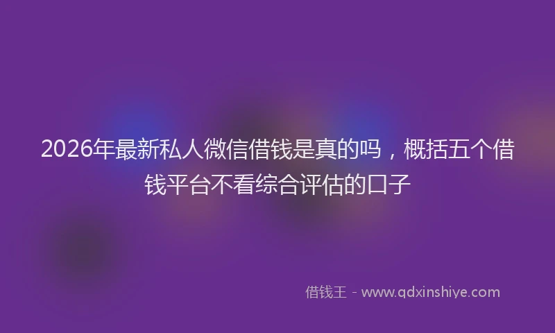 2026年最新私人微信借钱是真的吗，概括五个借钱平台不看综合评估的口子