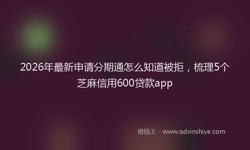 2026年最新申请分期通怎么知道被拒，梳理5个芝麻信用600贷款app