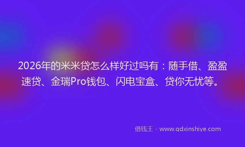 2026年的米米贷怎么样好过吗有：随手借、盈盈速贷、金瑞Pro钱包、闪电宝盒、贷你无忧等。