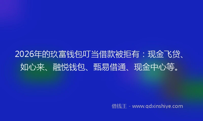 2026年的玖富钱包叮当借款被拒有：现金飞贷、如心来、融悦钱包、甄易借通、现金中心等。