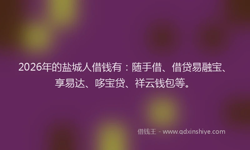 2026年的盐城人借钱有：随手借、借贷易融宝、享易达、哆宝贷、祥云钱包等。