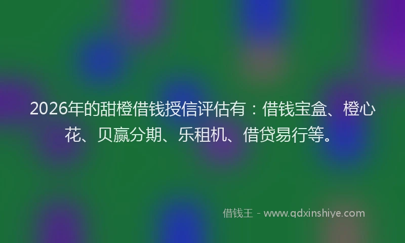 2026年的甜橙借钱授信评估有：借钱宝盒、橙心花、贝赢分期、乐租机、借贷易行等。
