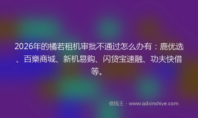 2026年的橘若租机审批不通过怎么办有：鹿优选、百樂商城、新机易购、闪贷宝速融、功夫快借等。