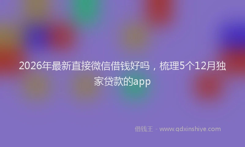 2026年最新直接微信借钱好吗，梳理5个12月独家贷款的app