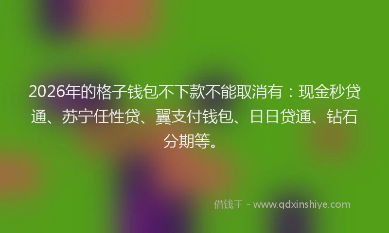 2026年的格子钱包不下款不能取消有：现金秒贷通、苏宁任性贷、翼支付钱包、日日贷通、钻石分期等。