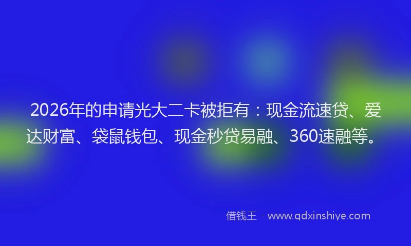 2026年的申请光大二卡被拒有：现金流速贷、爱达财富、袋鼠钱包、现金秒贷易融、360速融等。