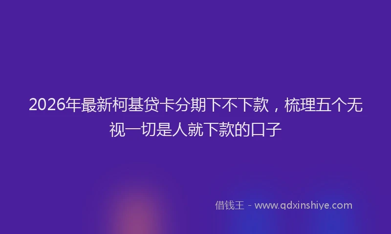 2026年最新柯基贷卡分期下不下款，梳理五个无视一切是人就下款的口子