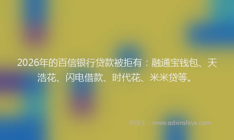 2026年的百信银行贷款被拒有：融通宝钱包、天浩花、闪电借款、时代花、米米贷等。