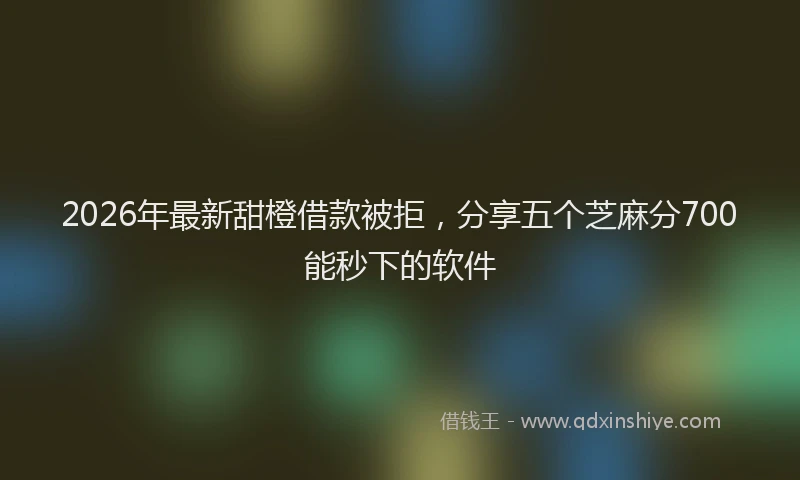 2026年最新甜橙借款被拒，分享五个芝麻分700能秒下的软件